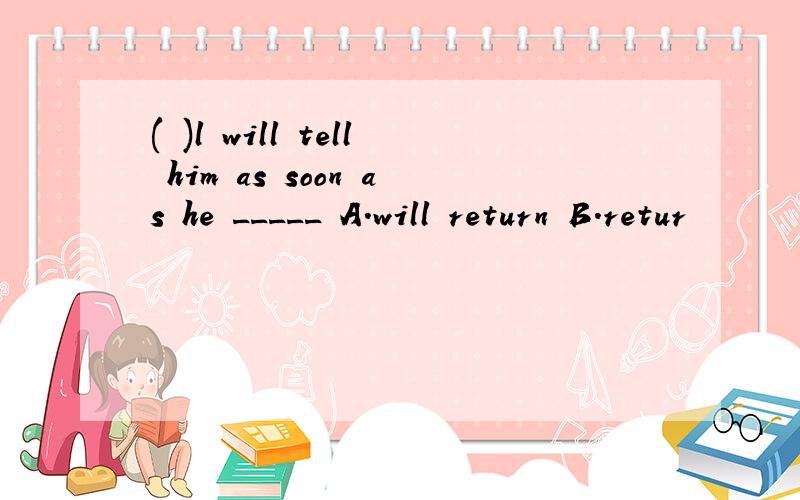 ( )l will tell him as soon as he _____ A.will return B.retur