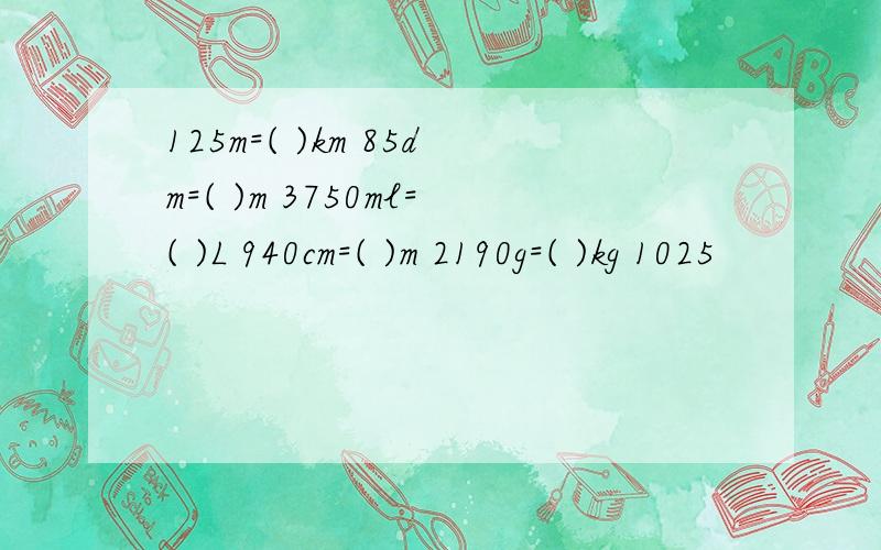 125m=( )km 85dm=( )m 3750ml=( )L 940cm=( )m 2190g=( )kg 1025