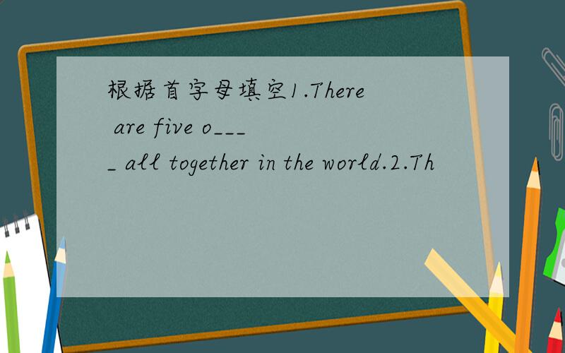 根据首字母填空1.There are five o____ all together in the world.2.Th