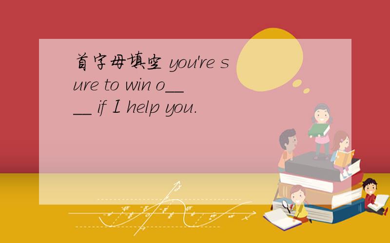 首字母填空 you're sure to win o____ if I help you.