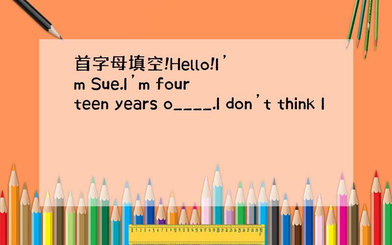 首字母填空!Hello!I’m Sue.I’m fourteen years o____.I don’t think I