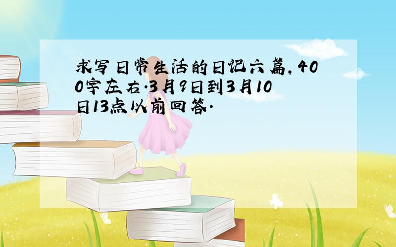 求写日常生活的日记六篇,400字左右.3月9日到3月10日13点以前回答.