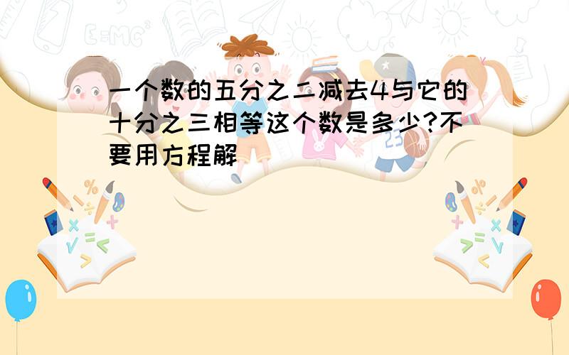 一个数的五分之二减去4与它的十分之三相等这个数是多少?不要用方程解