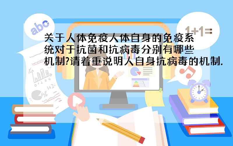 关于人体免疫人体自身的免疫系统对于抗菌和抗病毒分别有哪些机制?请着重说明人自身抗病毒的机制.