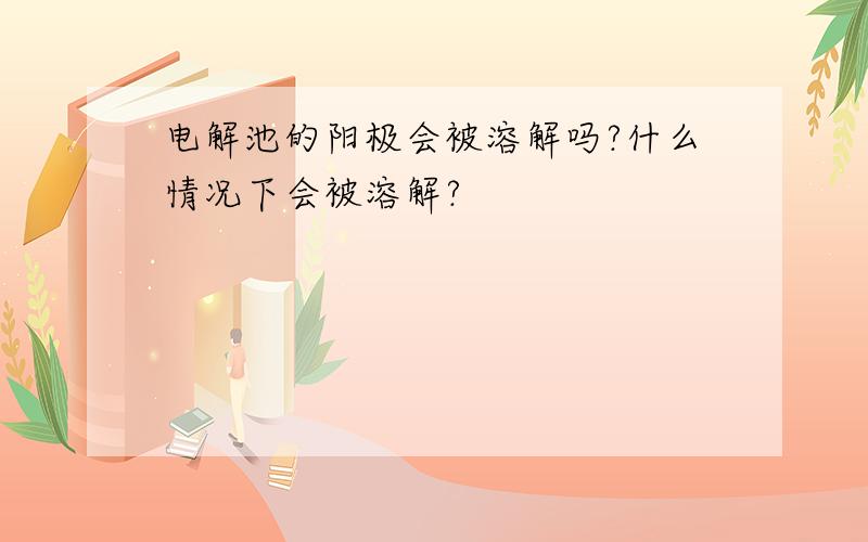 电解池的阳极会被溶解吗?什么情况下会被溶解?