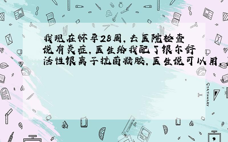 我现在怀孕28周,去医院检查说有炎症,医生给我配了银尔舒活性银离子抗菌凝胶,医生说可以用,真的可以吗