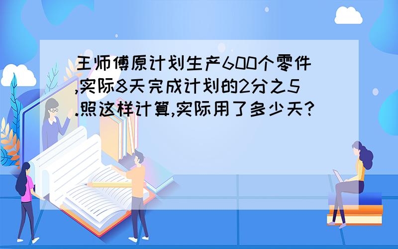 王师傅原计划生产600个零件,实际8天完成计划的2分之5.照这样计算,实际用了多少天?