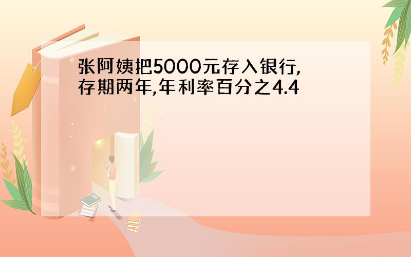 张阿姨把5000元存入银行,存期两年,年利率百分之4.4