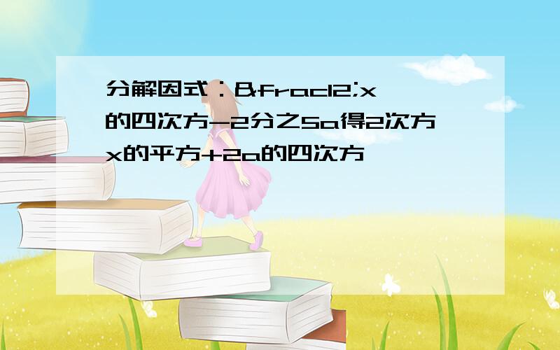 分解因式：½x的四次方-2分之5a得2次方x的平方+2a的四次方