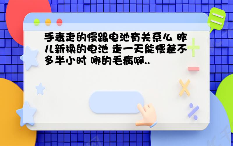 手表走的慢跟电池有关系么 昨儿新换的电池 走一天能慢差不多半小时 哪的毛病啊..