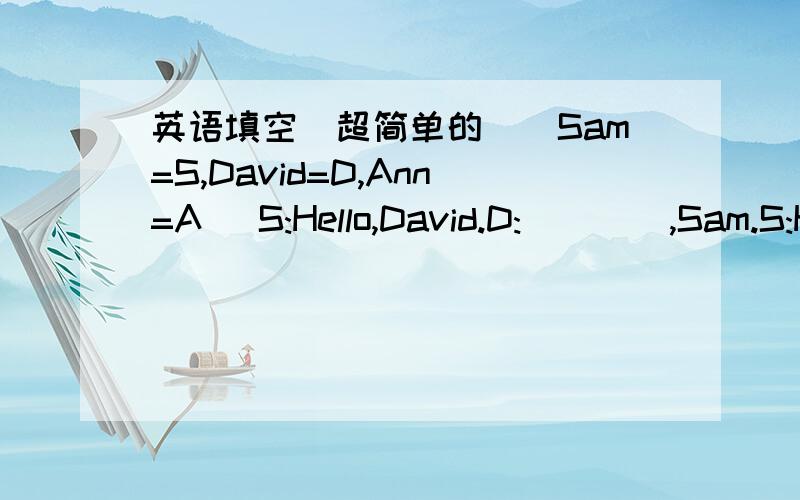 英语填空(超简单的）(Sam=S,David=D,Ann=A) S:Hello,David.D:____,Sam.S:H