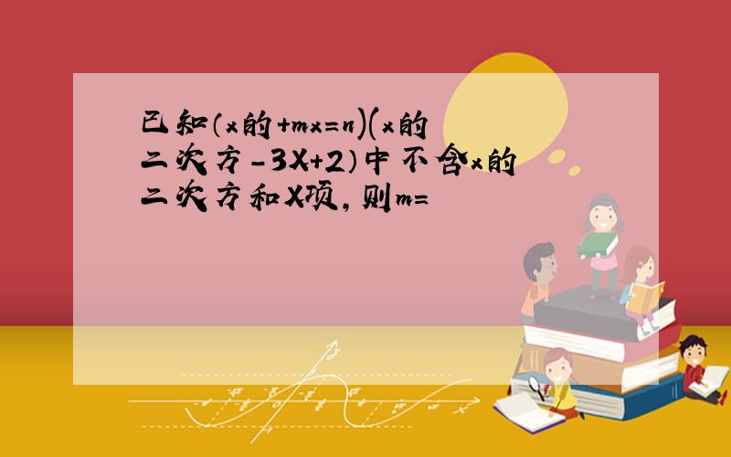 已知（x的＋mx=n)(x的二次方－3X＋2）中不含x的二次方和X项,则m＝