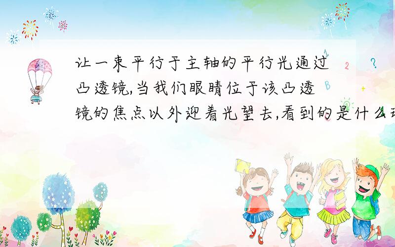 让一束平行于主轴的平行光通过凸透镜,当我们眼睛位于该凸透镜的焦点以外迎着光望去,看到的是什么现象