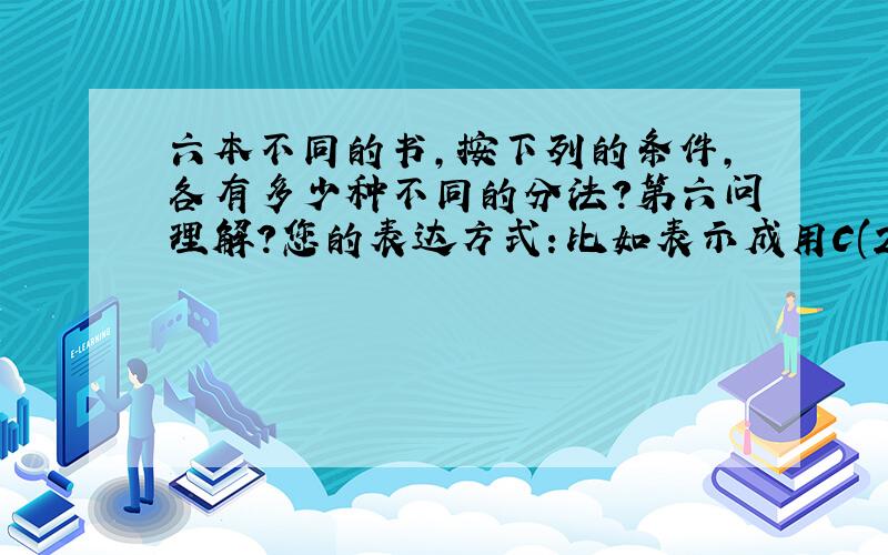 六本不同的书,按下列的条件,各有多少种不同的分法?第六问理解?您的表达方式：比如表示成用C(2,4)指4*3/2