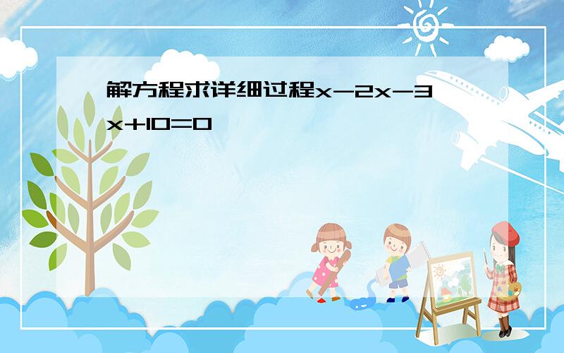 解方程求详细过程x-2x-3x+10=0