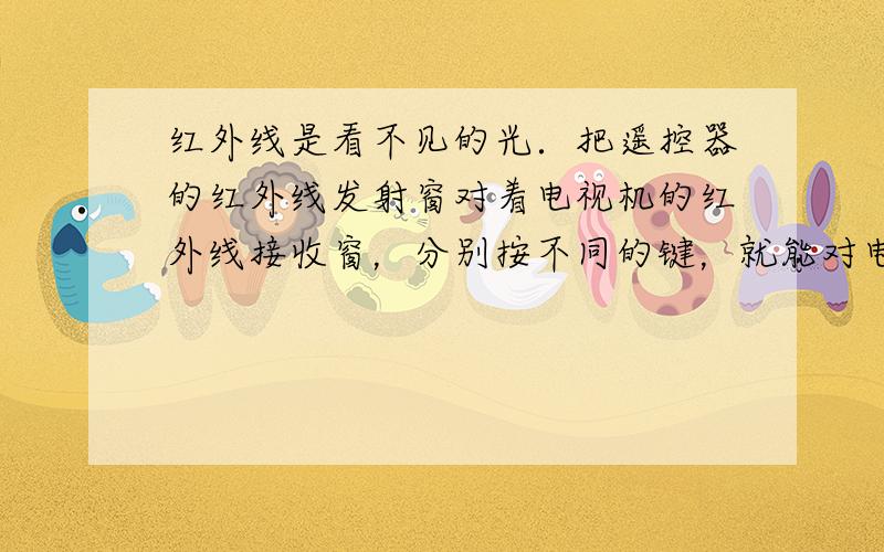 红外线是看不见的光．把遥控器的红外线发射窗对着电视机的红外线接收窗，分别按不同的键，就能对电视进行遥控操作，这是光的直