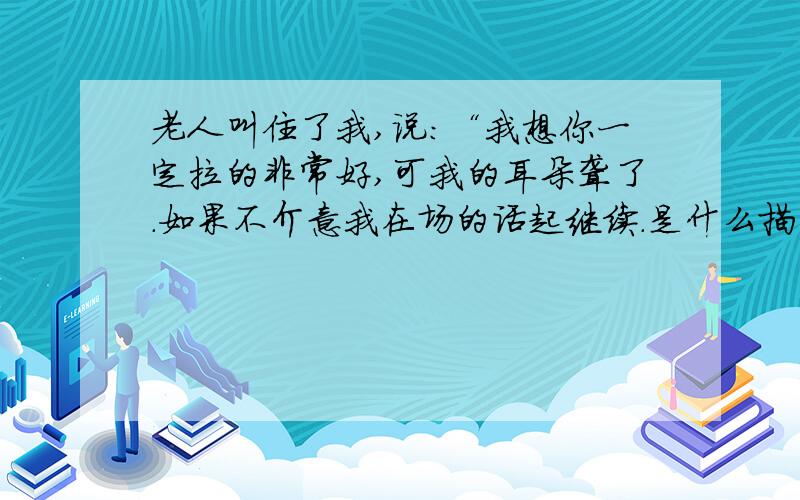 老人叫住了我,说：“我想你一定拉的非常好,可我的耳朵聋了.如果不介意我在场的话起继续.是什么描写啊!