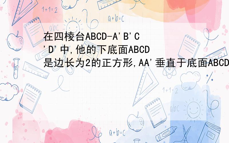 在四棱台ABCD-A'B'C'D'中,他的下底面ABCD是边长为2的正方形,AA'垂直于底面ABCD,AA'=A'D'=