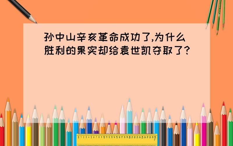 孙中山辛亥革命成功了,为什么胜利的果实却给袁世凯夺取了?