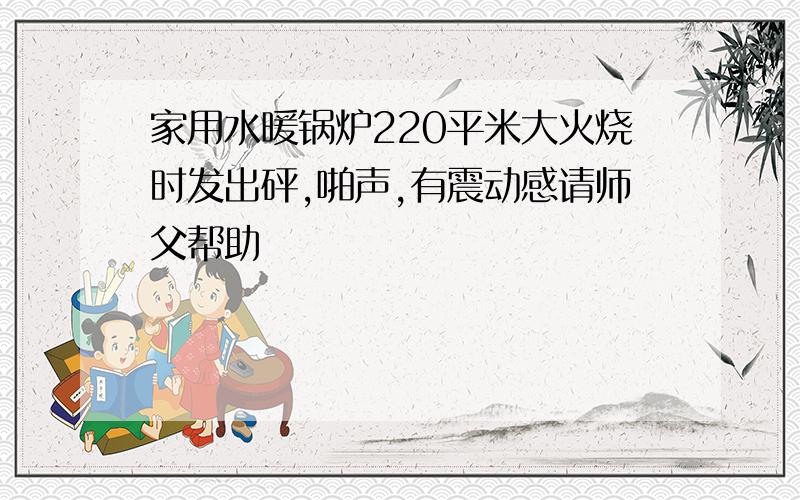 家用水暖锅炉220平米大火烧时发出砰,啪声,有震动感请师父帮助