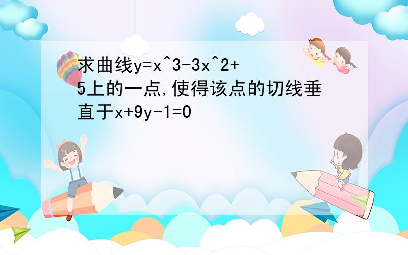 求曲线y=x^3-3x^2+5上的一点,使得该点的切线垂直于x+9y-1=0