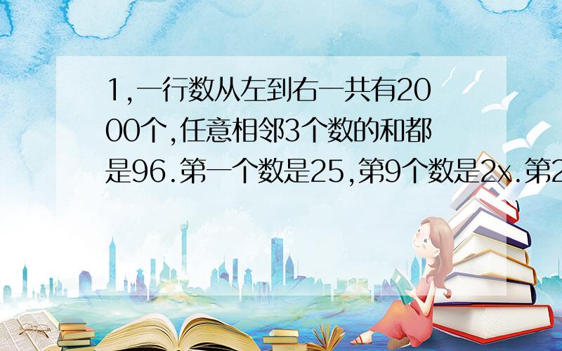 1,一行数从左到右一共有2000个,任意相邻3个数的和都是96.第一个数是25,第9个数是2x.第2000个数是x+5,