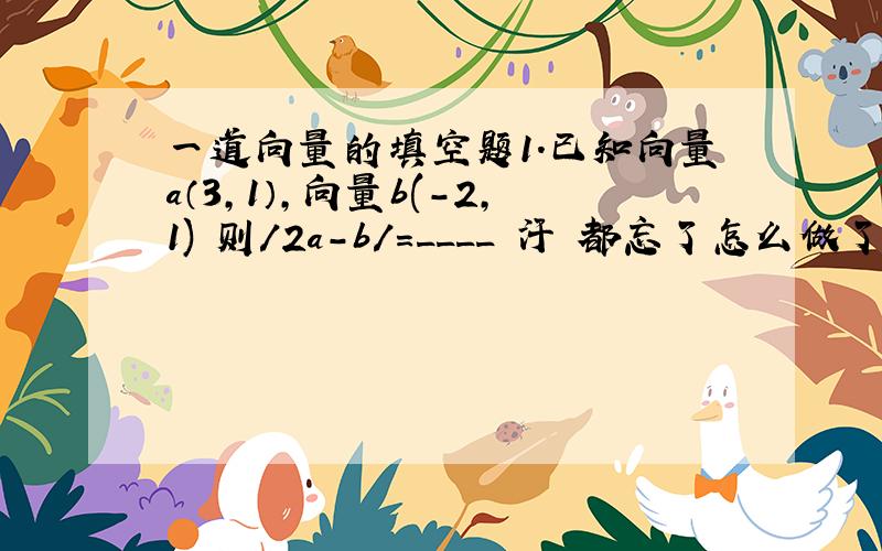 一道向量的填空题1.已知向量a（3,1）,向量b(-2,1) 则/2a-b/=____ 汗 都忘了怎么做了 麻烦大家把详