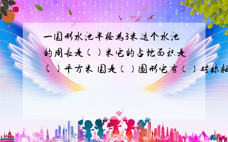 一圆形水池半径为3米这个水池的周长是()米它的占地面积是()平方米 圆是（）图形它有（）对称轴