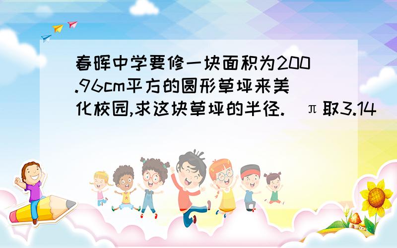 春晖中学要修一块面积为200.96cm平方的圆形草坪来美化校园,求这块草坪的半径.（π取3.14）