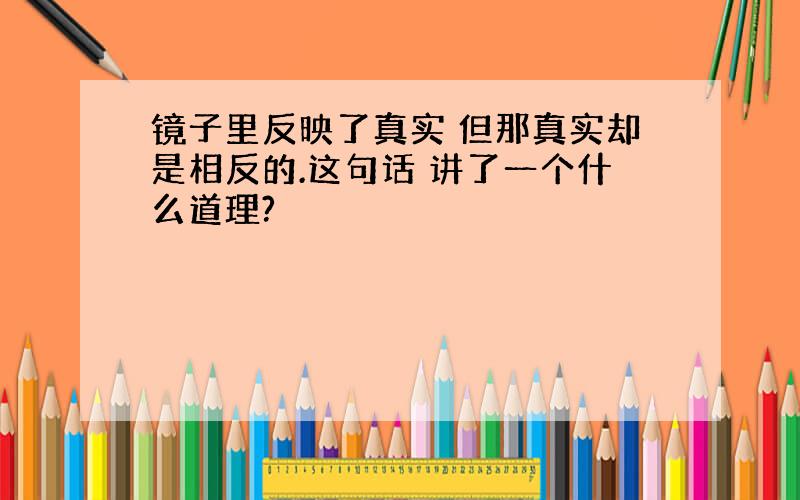 镜子里反映了真实 但那真实却是相反的.这句话 讲了一个什么道理?