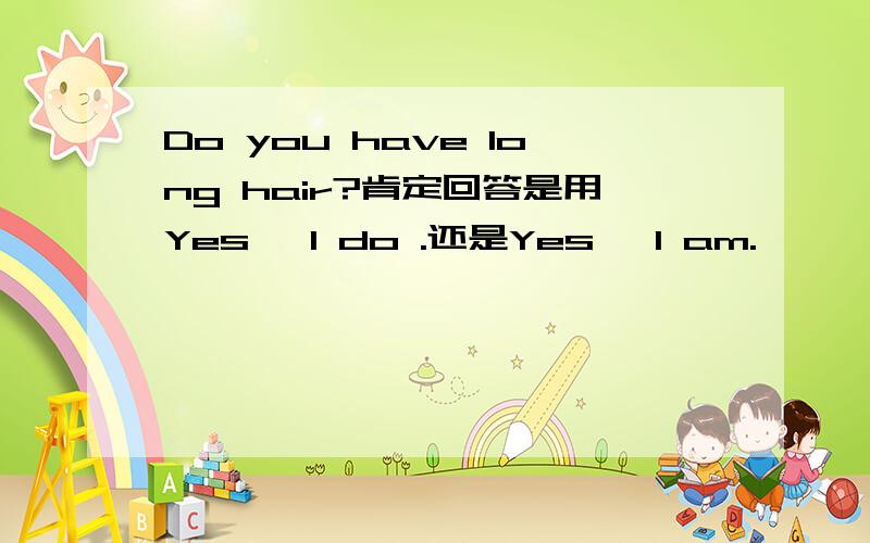 Do you have long hair?肯定回答是用Yes ,I do .还是Yes ,I am.