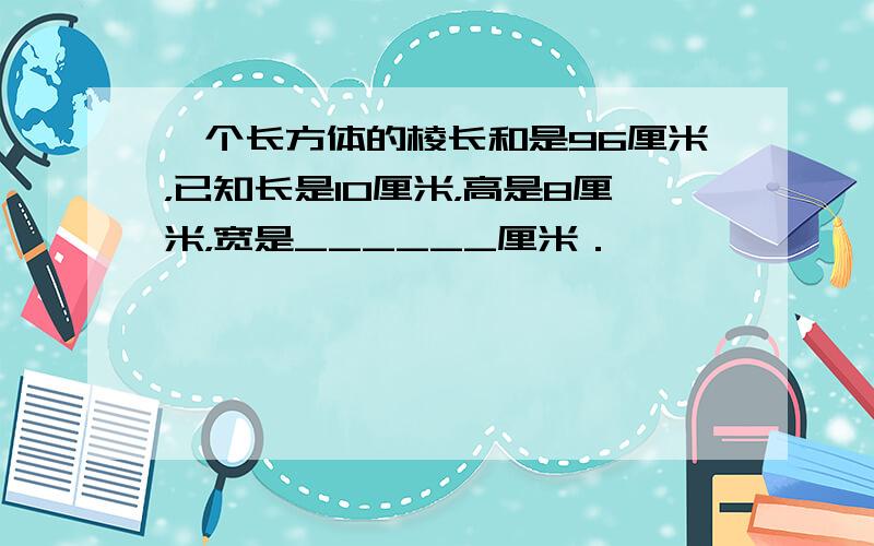 一个长方体的棱长和是96厘米，已知长是10厘米，高是8厘米，宽是______厘米．