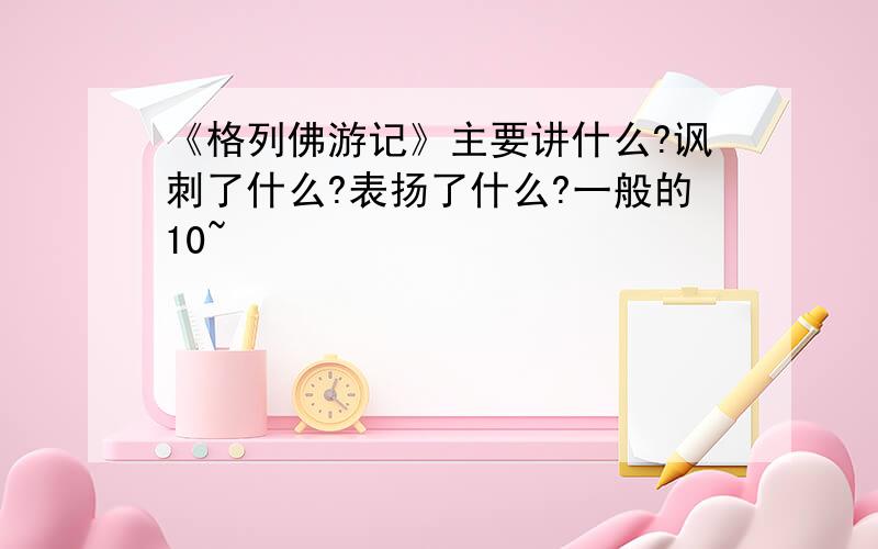 《格列佛游记》主要讲什么?讽刺了什么?表扬了什么?一般的10~