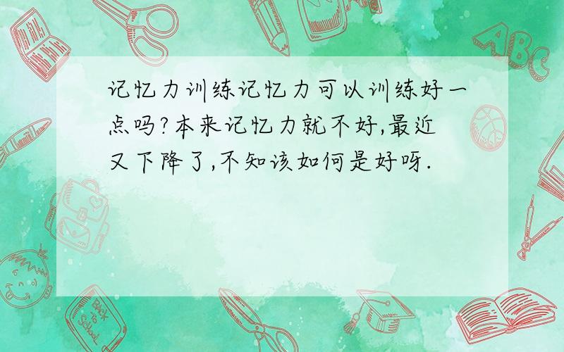 记忆力训练记忆力可以训练好一点吗?本来记忆力就不好,最近又下降了,不知该如何是好呀.