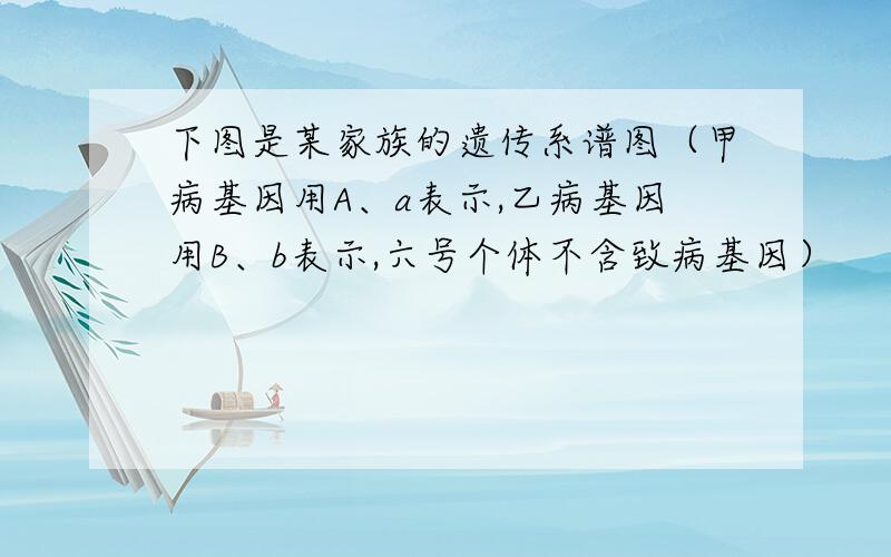 下图是某家族的遗传系谱图（甲病基因用A、a表示,乙病基因用B、b表示,六号个体不含致病基因）