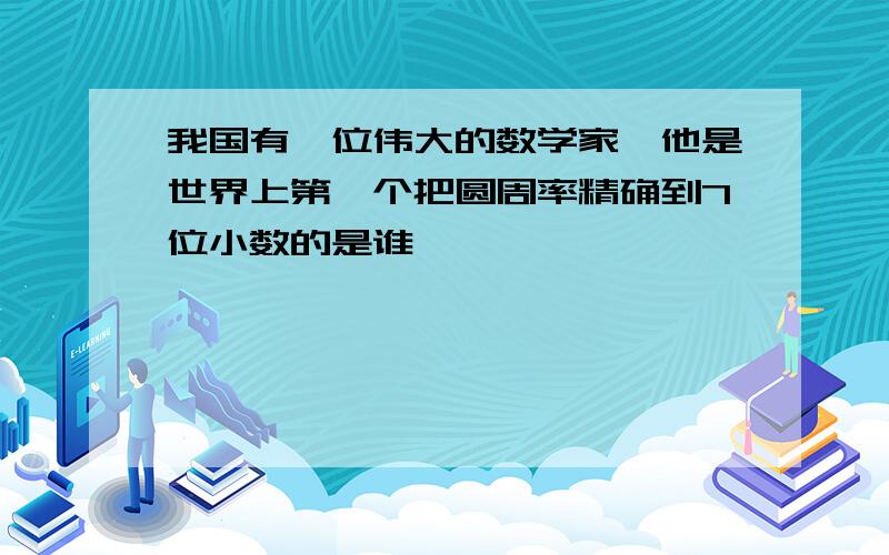 我国有一位伟大的数学家,他是世界上第一个把圆周率精确到7位小数的是谁