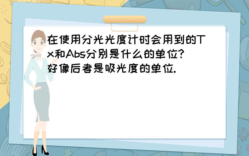 在使用分光光度计时会用到的Tx和Abs分别是什么的单位?好像后者是吸光度的单位.