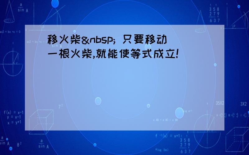 移火柴  只要移动一根火柴,就能使等式成立!