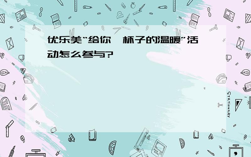 优乐美“给你一杯子的温暖”活动怎么参与?