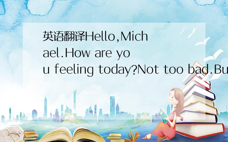 英语翻译Hello,Michael.How are you feeling today?Not too bad.But