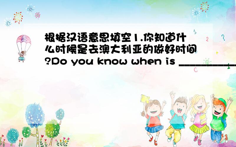 根据汉语意思填空1.你知道什么时候是去澳大利亚的做好时间?Do you know when is ___________