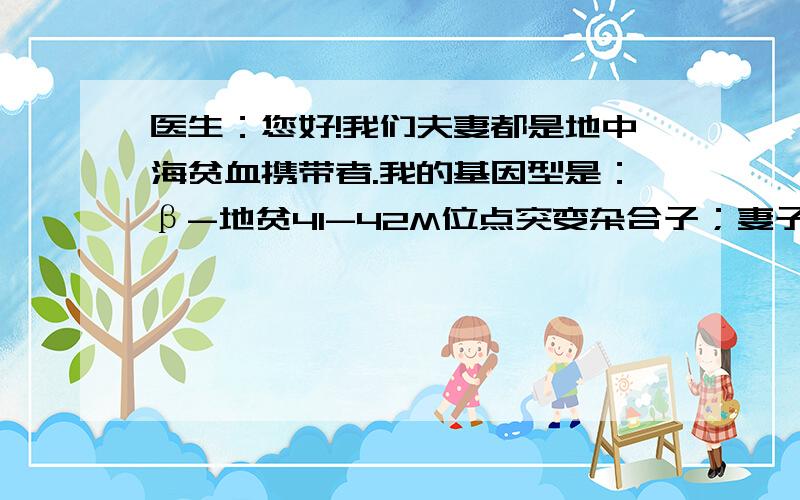 医生：您好!我们夫妻都是地中海贫血携带者.我的基因型是：β-地贫41-42M位点突变杂合子；妻子的基因型