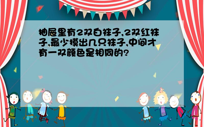 抽屉里有2双白袜子,2双红袜子,最少摸出几只袜子,中间才有一双颜色是相同的?