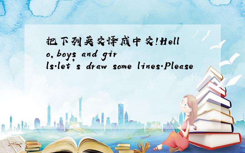 把下列英文译成中文!Hello,boys and girls.let's draw some lines.Please