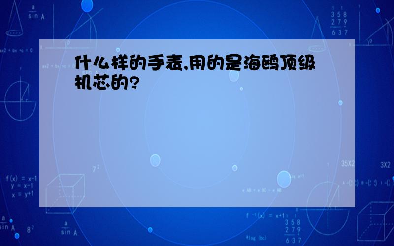 什么样的手表,用的是海鸥顶级机芯的?