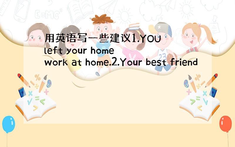 用英语写一些建议1.YOU left your homework at home.2.Your best friend