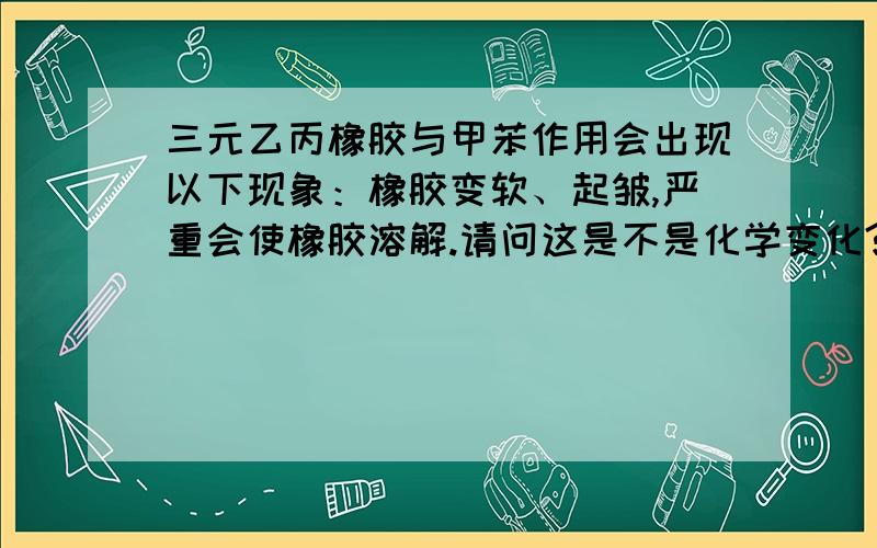 三元乙丙橡胶与甲苯作用会出现以下现象：橡胶变软、起皱,严重会使橡胶溶解.请问这是不是化学变化?