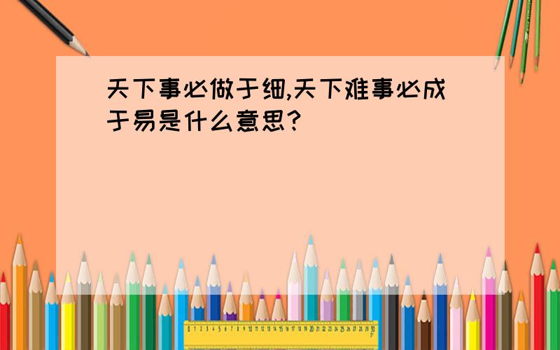 天下事必做于细,天下难事必成于易是什么意思?