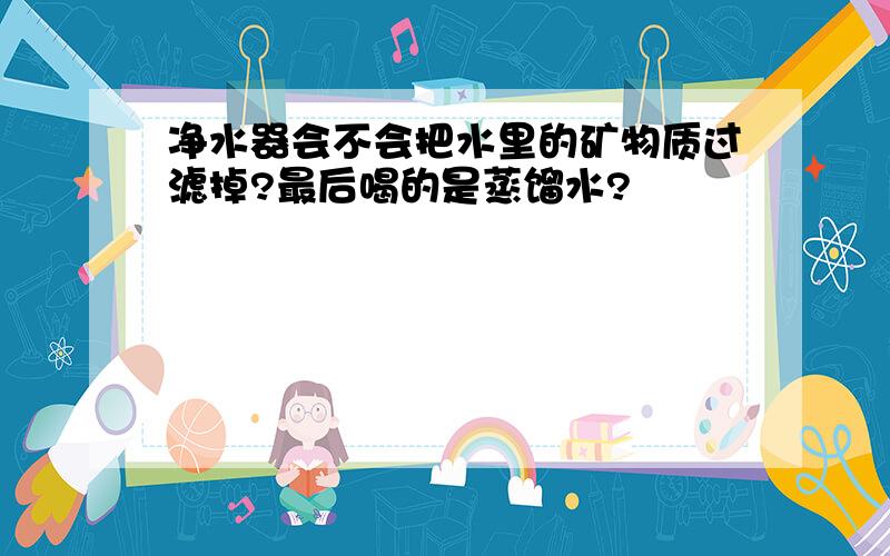 净水器会不会把水里的矿物质过滤掉?最后喝的是蒸馏水?