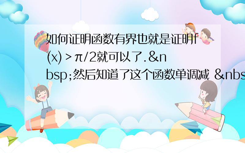 如何证明函数有界也就是证明f(x)＞π/2就可以了. 然后知道了这个函数单调减   ①x→+∞f(x